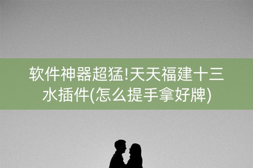 软件神器超猛!天天福建十三水插件(怎么提手拿好牌)