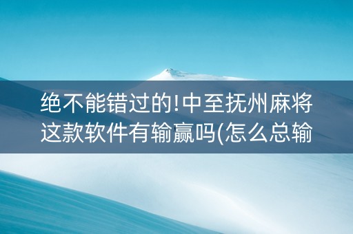 绝不能错过的!中至抚州麻将这款软件有输赢吗(怎么总输有什么猫腻)