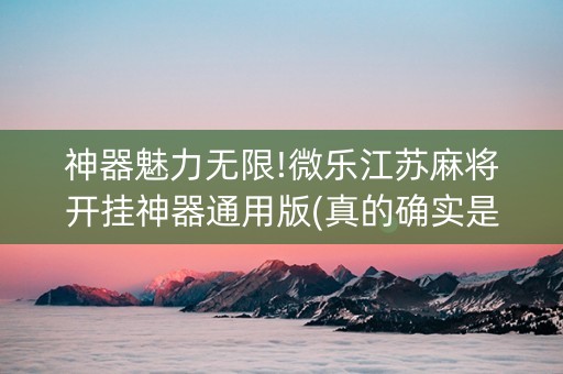 神器魅力无限!微乐江苏麻将开挂神器通用版(真的确实是有挂)