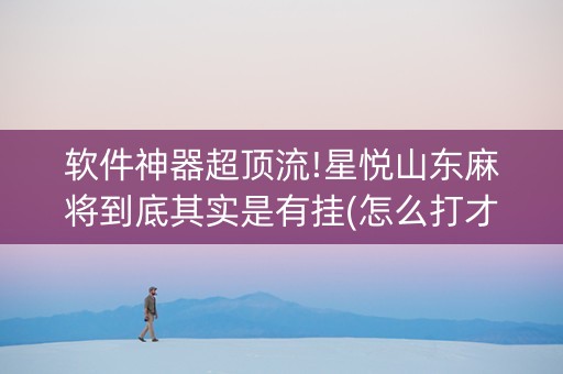 软件神器超顶流!星悦山东麻将到底其实是有挂(怎么打才会赢)