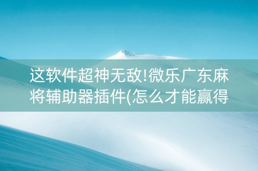 这软件超神无敌!微乐广东麻将辅助器插件(怎么才能赢得多)