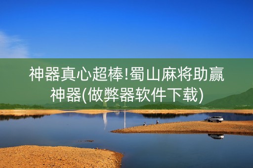 神器真心超棒!蜀山麻将助赢神器(做弊器软件下载)