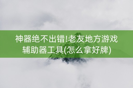 神器绝不出错!老友地方游戏辅助器工具(怎么拿好牌)