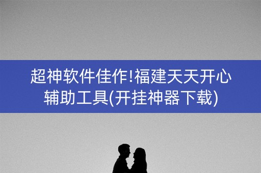 超神软件佳作!福建天天开心辅助工具(开挂神器下载)