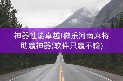 神器性能卓越!微乐河南麻将助赢神器(软件只赢不输)