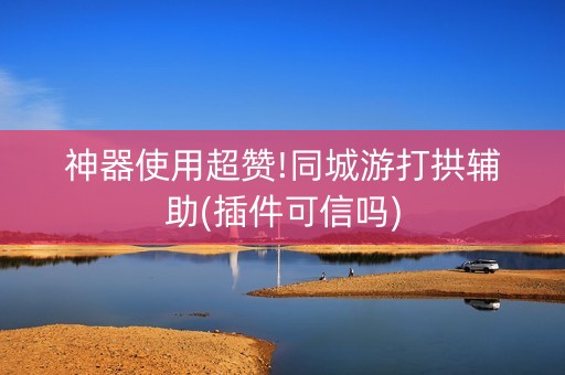 神器使用超赞!同城游打拱辅助(插件可信吗)