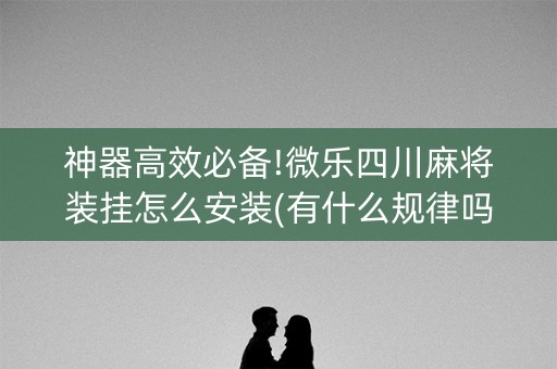 神器高效必备!微乐四川麻将装挂怎么安装(有什么规律吗)