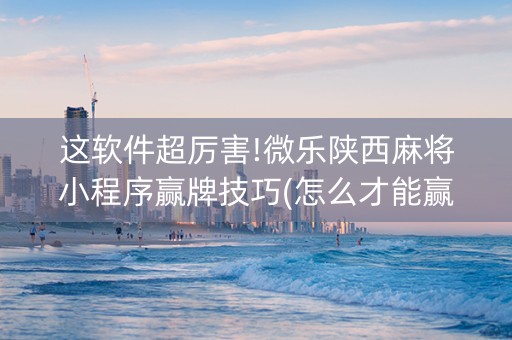 这软件超厉害!微乐陕西麻将小程序赢牌技巧(怎么才能赢)