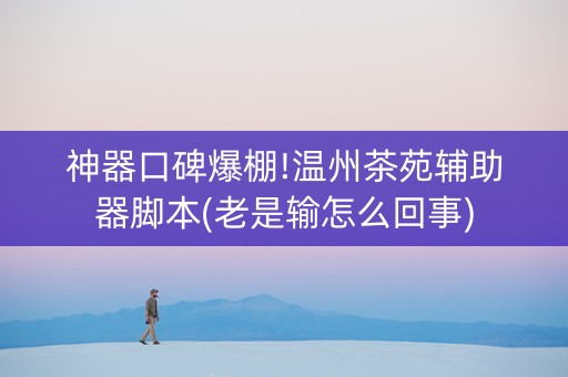 神器口碑爆棚!温州茶苑辅助器脚本(老是输怎么回事)