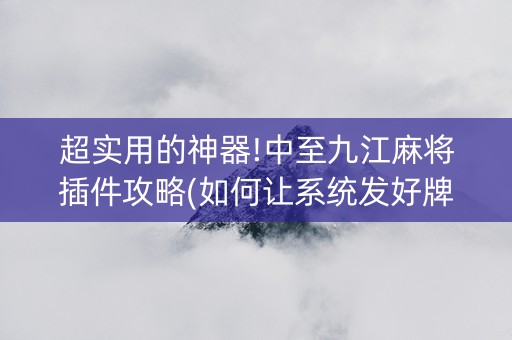 超实用的神器!中至九江麻将插件攻略(如何让系统发好牌)