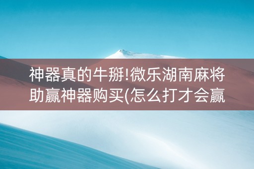 神器真的牛掰!微乐湖南麻将助赢神器购买(怎么打才会赢)