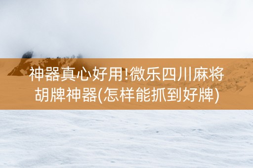 神器真心好用!微乐四川麻将胡牌神器(怎样能抓到好牌)