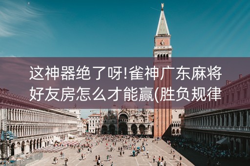 这神器绝了呀!雀神广东麻将好友房怎么才能赢(胜负规律拿好牌)