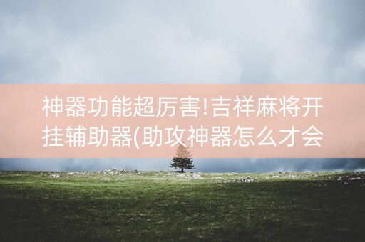 神器功能超厉害!吉祥麻将开挂辅助器(助攻神器怎么才会赢)