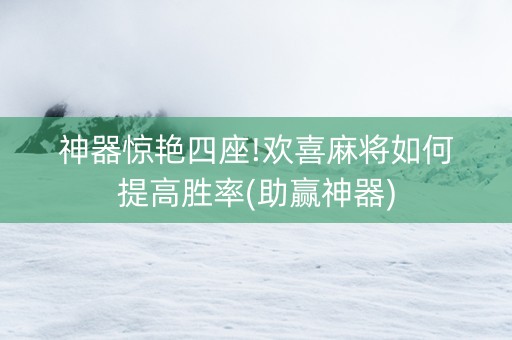 神器惊艳四座!欢喜麻将如何提高胜率(助赢神器)