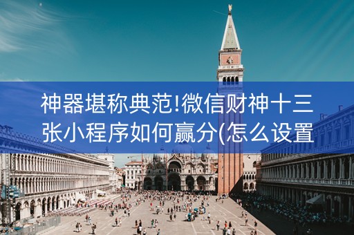 神器堪称典范!微信财神十三张小程序如何赢分(怎么设置能有好牌)