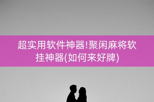 超实用软件神器!聚闲麻将软挂神器(如何来好牌)