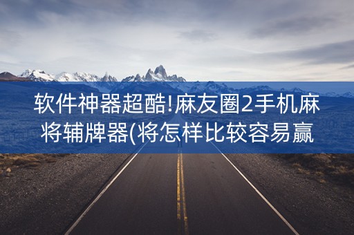 软件神器超酷!麻友圈2手机麻将辅牌器(将怎样比较容易赢)