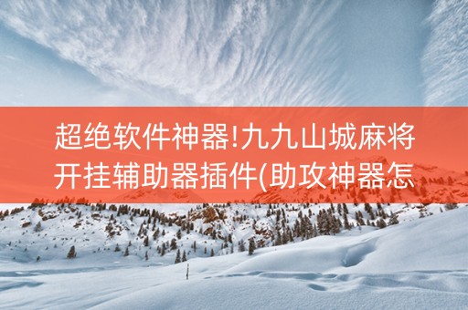 超绝软件神器!九九山城麻将开挂辅助器插件(助攻神器怎么才会赢)