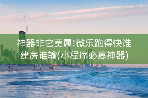 神器非它莫属!微乐跑得快谁建房谁输(小程序必赢神器)
