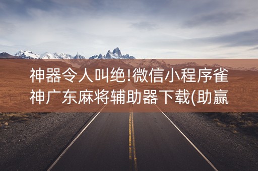 神器令人叫绝!微信小程序雀神广东麻将辅助器下载(助赢神器购买)