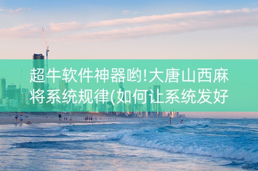 超牛软件神器哟!大唐山西麻将系统规律(如何让系统发好牌)