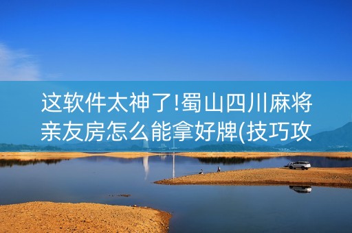 这软件太神了!蜀山四川麻将亲友房怎么能拿好牌(技巧攻略怎样拿好牌)