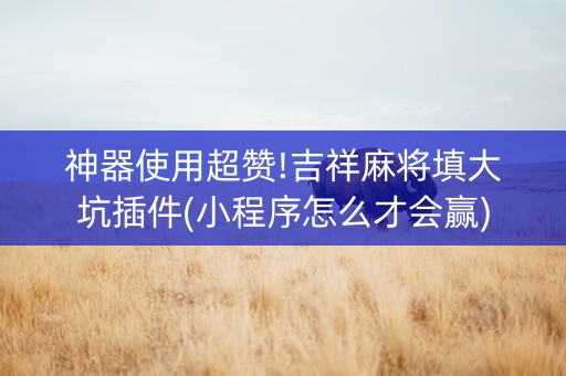 神器使用超赞!吉祥麻将填大坑插件(小程序怎么才会赢)