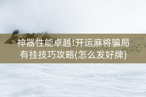 神器性能卓越!开运麻将骗局有挂技巧攻略(怎么发好牌)