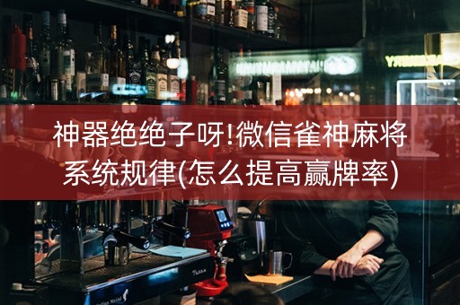 神器绝绝子呀!微信雀神麻将系统规律(怎么提高赢牌率)