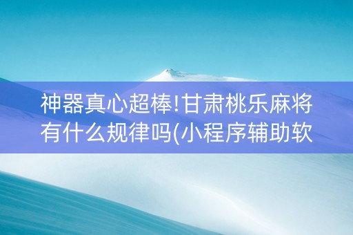 神器真心超棒!甘肃桃乐麻将有什么规律吗(小程序辅助软件)