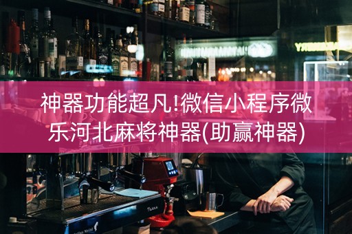 神器功能超凡!微信小程序微乐河北麻将神器(助赢神器)