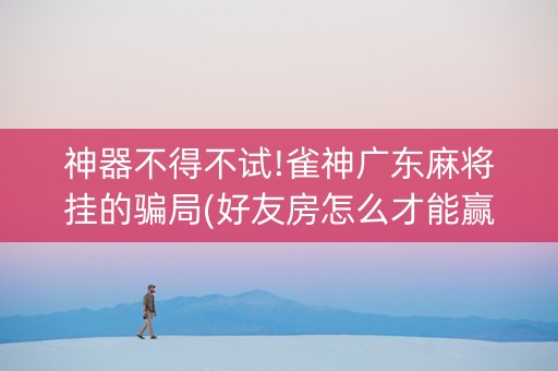 神器不得不试!雀神广东麻将挂的骗局(好友房怎么才能赢)