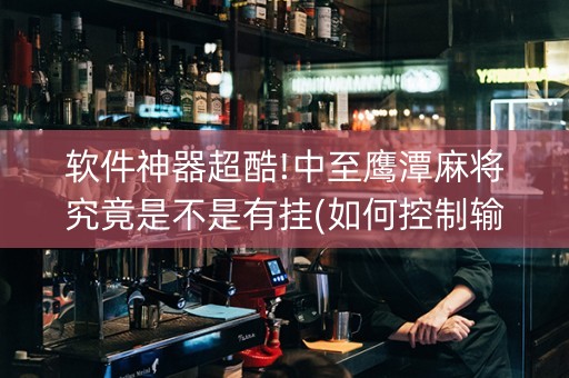 软件神器超酷!中至鹰潭麻将究竟是不是有挂(如何控制输赢)