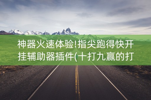 神器火速体验!指尖跑得快开挂辅助器插件(十打九赢的打法)