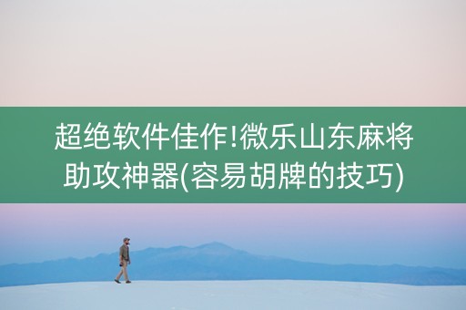 超绝软件佳作!微乐山东麻将助攻神器(容易胡牌的技巧)