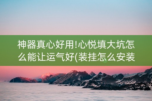 神器真心好用!心悦填大坑怎么能让运气好(装挂怎么安装)