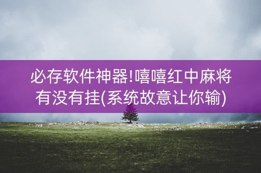 必存软件神器!嘻嘻红中麻将有没有挂(系统故意让你输)
