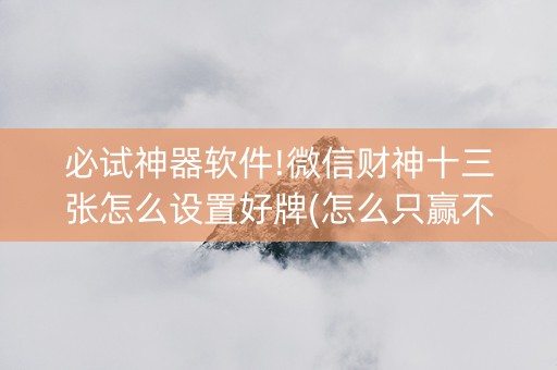 必试神器软件!微信财神十三张怎么设置好牌(怎么只赢不输)