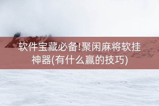软件宝藏必备!聚闲麻将软挂神器(有什么赢的技巧)