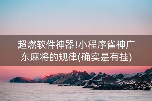 超燃软件神器!小程序雀神广东麻将的规律(确实是有挂)