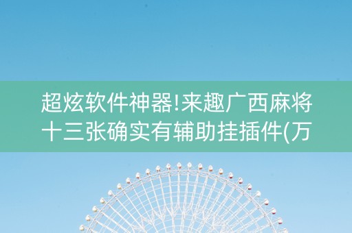 超炫软件神器!来趣广西麻将十三张确实有辅助挂插件(万能开挂器)