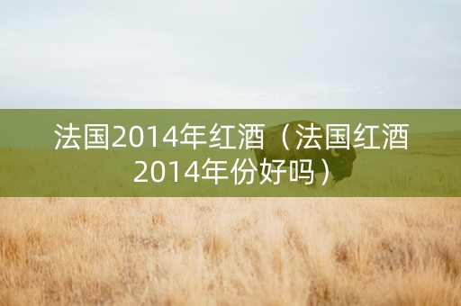 法国2014年红酒（法国红酒2014年份好吗）