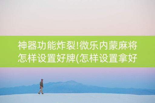 神器功能炸裂!微乐内蒙麻将怎样设置好牌(怎样设置拿好牌)