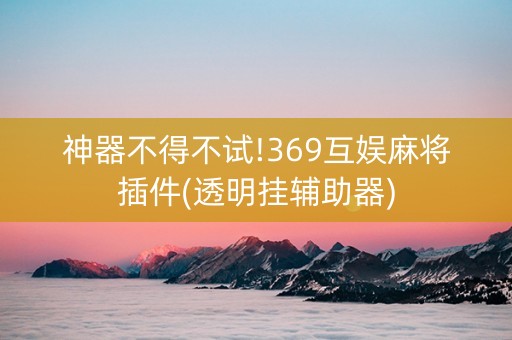 神器不得不试!369互娱麻将插件(透明挂辅助器)