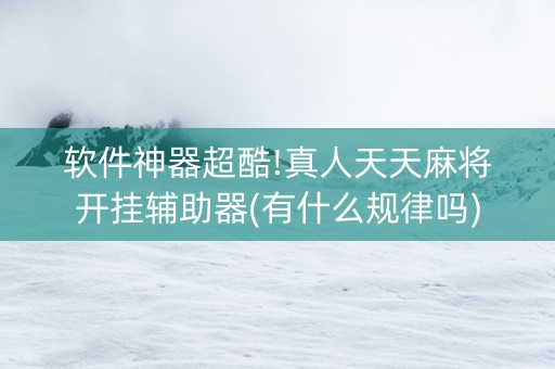 软件神器超酷!真人天天麻将开挂辅助器(有什么规律吗)