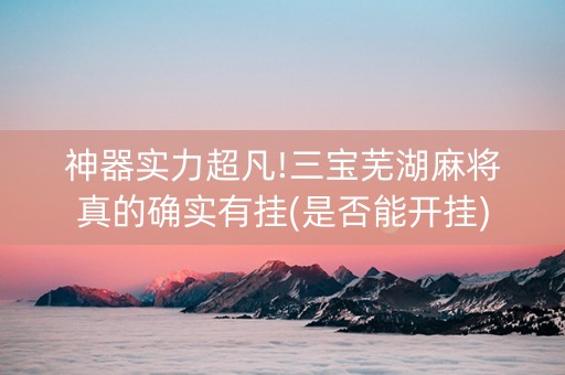 神器实力超凡!三宝芜湖麻将真的确实有挂(是否能开挂)