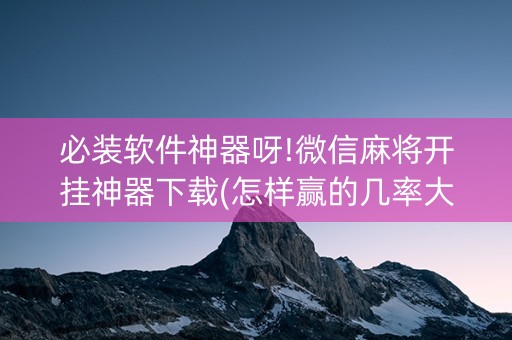 必装软件神器呀!微信麻将开挂神器下载(怎样赢的几率大)