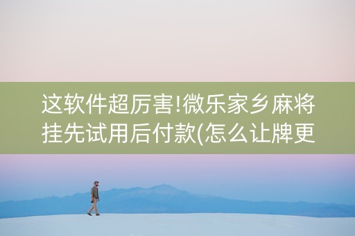 这软件超厉害!微乐家乡麻将挂先试用后付款(怎么让牌更好)