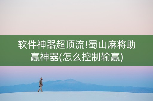 软件神器超顶流!蜀山麻将助赢神器(怎么控制输赢)